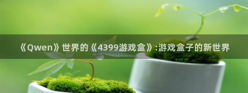 南宫商场：《Qwen》世界的《4399游戏盒》:游戏盒子的新