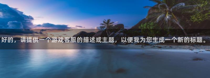 南宫c7app：好的，请提供一个游戏客服的描述或主题，以便我