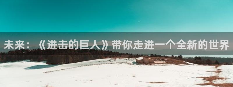 南宫加拿大网站可靠吗：未来：《进击的巨人》带你走进一个全新的