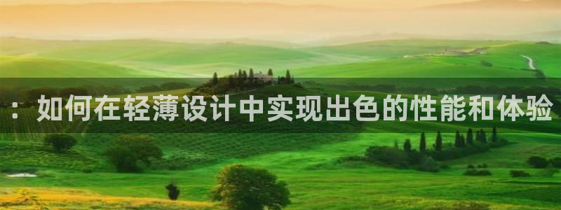南宫下载入口：：如何在轻薄设计中实现出色的性能和体验